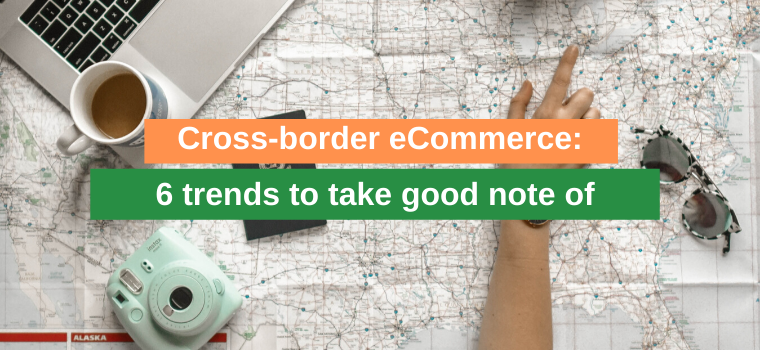 Cross-border eCommerce: 6 trends to take good note of