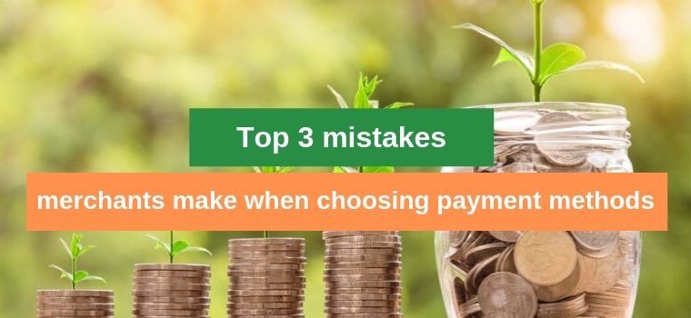 Top 3 mistakes merchants make when choosing payment methods